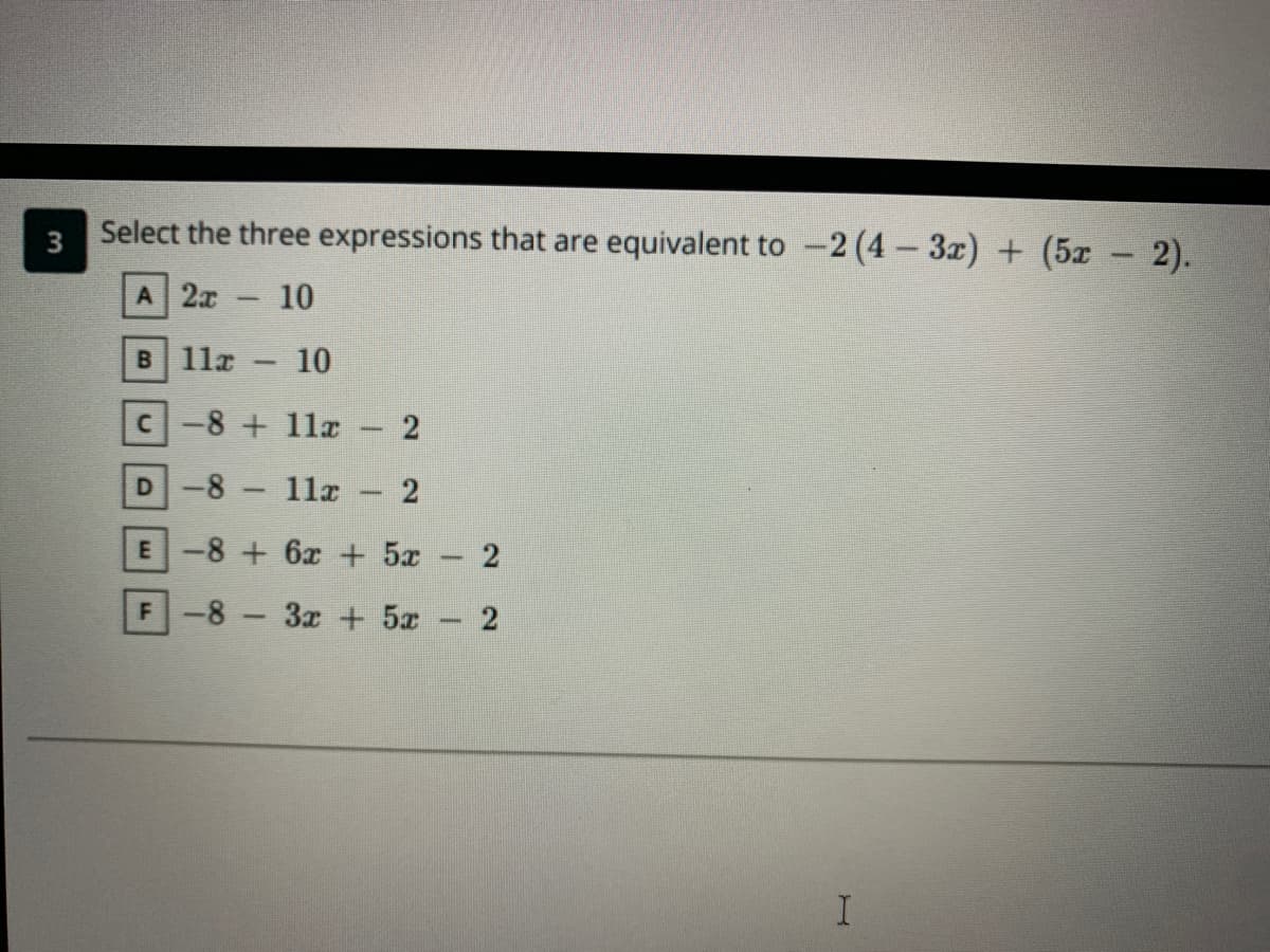 Select the three expressions that are equivalent to -2 (4-3x) + (5x 2).
A 2x
10
B 11x
10
-
-8+11a
D-8
1la - 2
E-8 + 6x + 5x
F-8
3x + 5x
1.
2)
