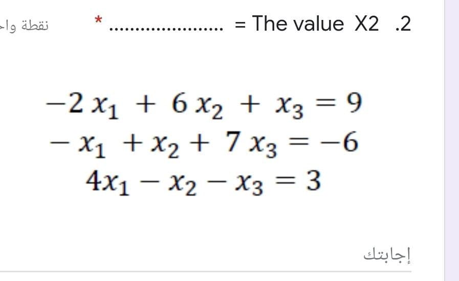 نقطة واح
= The value X2 .2
= 9
—2 х1 + 6х2 + Хз — 9
- X1 + x2 + 7 x3 = -6
4x1 – X2
– x3 = 3
إجابتك
