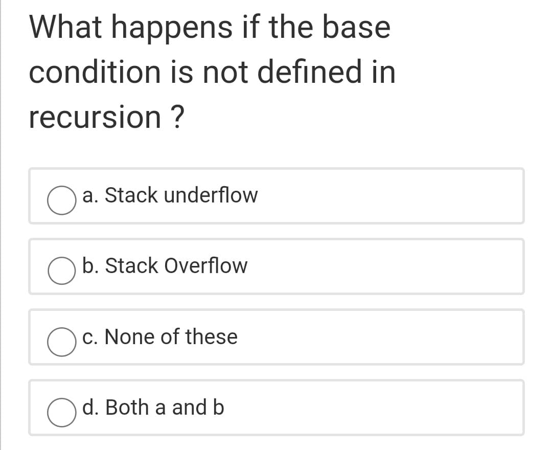 What happens if the base
condition is not defined in
recursion ?
a. Stack underflow
b. Stack Overflow
c. None of these
d. Both a and b
