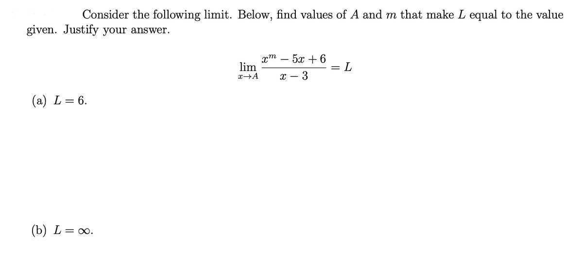 Consider the following limit. Below, find values of A and m that make L equal to the value
given. Justify your answer.
хт — 5х + 6
lim
x→A
L
x – 3
(а) L — 6.
(b) L = .
