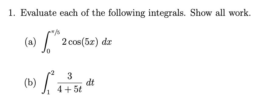 1. Evaluate each of the following integrals. Show all work.
7/5
(a) 2 cos(5æ) dr
(b)
3
dt
4+ 5t
