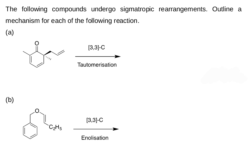 The following compounds undergo sigmatropic rearrangements. Outline a
mechanism for each of the following reaction.
(a)
[3,3]-C
....
Tautomerisation
(b)
[3,3]-C
C2H5
Enolisation
