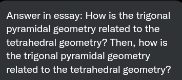 Answer in essay: How is the trigonal
pyramidal geometry related to the
tetrahedral geometry? Then, how is
the trigonal pyramidal geometry
related to the tetrahedral geometry?
