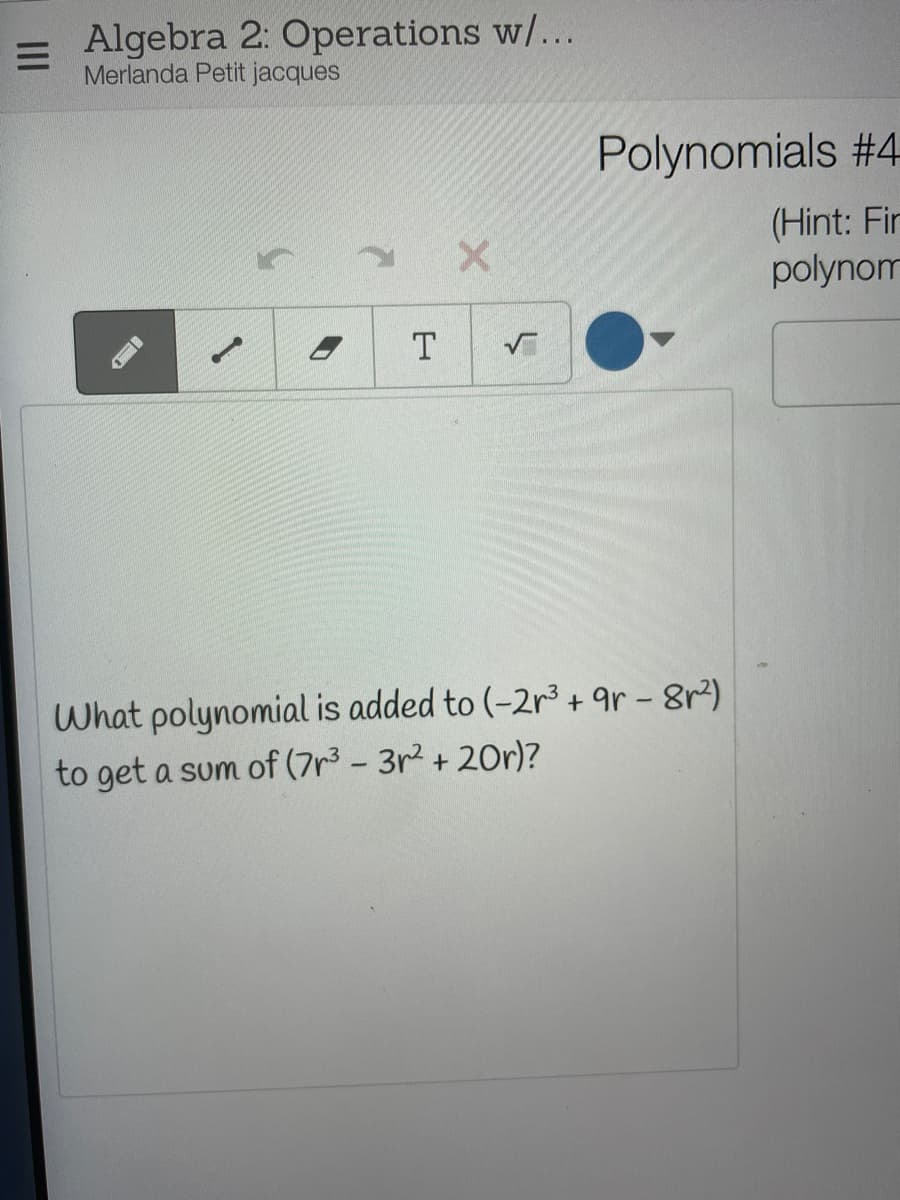 Algebra 2: Operations w/...
Merlanda Petit jacques
Polynomials #4
(Hint: Fir
polynom
T
What polynomial is added to (-2r3 + gr - 8r)
to get a sum of (7r3 - 3r2 + 20r)?
