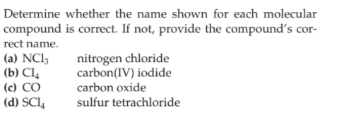 Determine whether the name shown for each molecular
compound is correct. If not, provide the compound's cor-
rect name.
nitrogen chloride
carbon(IV) iodide
(a) NCI3
(b) Cl4
(c) CO
(d) SCI4
carbon oxide
sulfur tetrachloride

