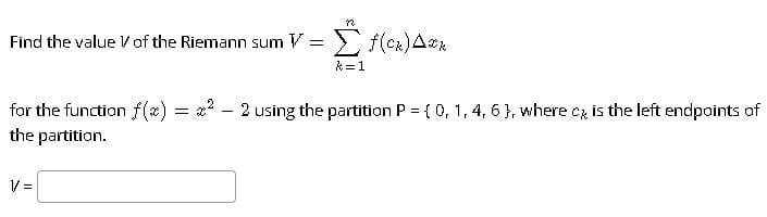 Find the value V of the Riemann sum V = > f(cx)Ak
k=1
for the function f(x) = x? - 2 using the partition P = {0, 1, 4, 6 }, where cz is the left endpoints of
the partition.
