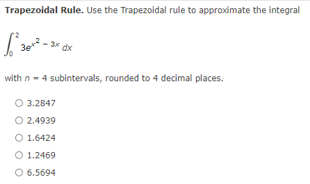 Trapezoidal Rule. Use the Trapezoidal rule to approximate the integral
3x dx
3e*
with n = 4 subintervals, rounded to 4 decimal places.
O 3.2847
O 2.4939
O 1.6424
O 1.2469
6.5694

