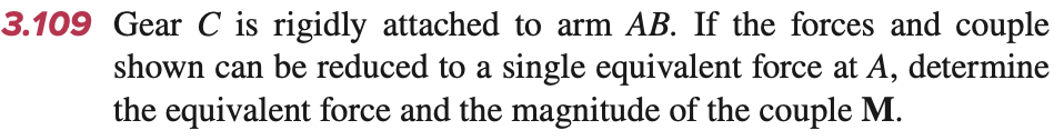 3.109 Gear C is rigidly attached to arm AB. If the forces and couple
shown can be reduced to a single equivalent force at A, determine
the equivalent force and the magnitude of the couple M.