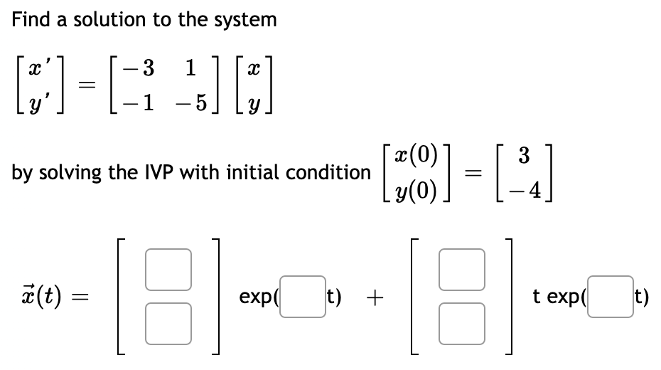 Find a solution to the system
[*]
-3 1
1 -5
[] []
by solving the IVP with initial condition
x (t)
exp
t) +
18
=
3
[8] = [³]
y(0)
t exp
☐t)