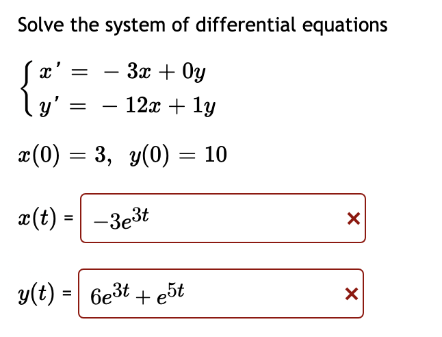 Solve the system of differential equations
- 3x + 0y
- 12x + 1y
x'
l y' =
||
x(0) = 3, y(0) = 10
x(t) = -3e3t
y(t) = 6e3t + e5t
