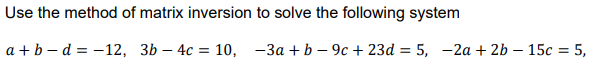 Use the method of matrix inversion to solve the following system
a +b — d %3D -12, ЗЬ — 4с %3D 10, —За + b — 9с + 23d %3D 5, —2а + 2b — 15с %3D 5,
