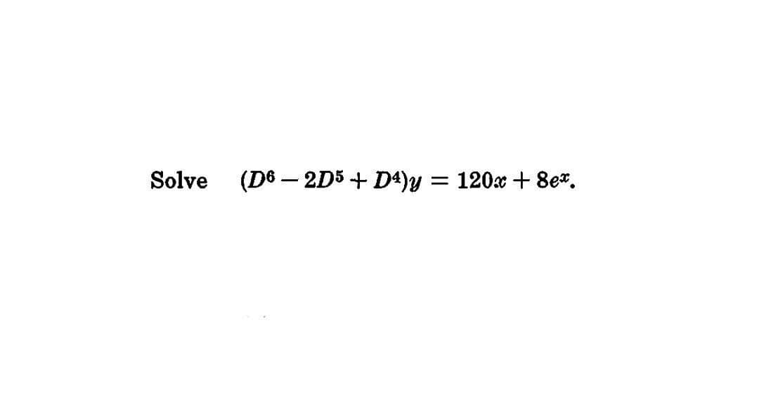 Solve
(D6 – 2D5 + D4)y = 120x + 8e*.
