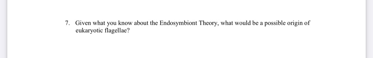 7. Given what you know about the Endosymbiont Theory, what would be a possible origin of
eukaryotic flagellae?