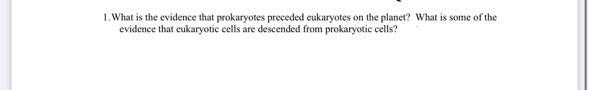 1. What is the evidence that prokaryotes preceded eukaryotes on the planet? What is some of the
evidence that eukaryotic cells are descended from prokaryotic cells?