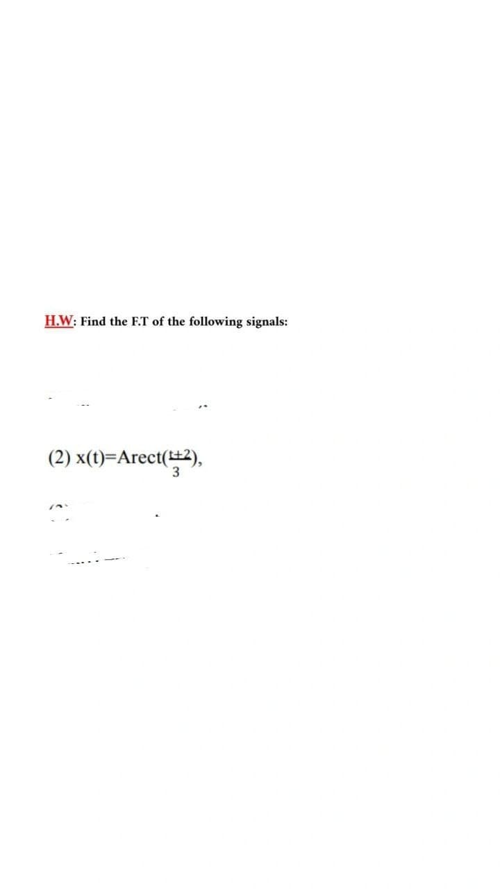 H.W: Find the F.T
the following signals:
(2) x(t)=Arect(2),
