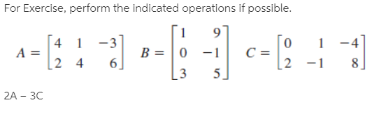 For Exercise, perform the indicated operations if possible.
9.
[4 1
-3
6
B = | 0 -1
[2 4
2 -1
[3
5]
3
2A - ЗС
