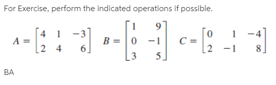 For Exercise, perform the indicated operations if possible.
A =
4 1
-3
B = | 0 -1
-4
6]
2 4
2 -1
8.
5
3
BA
