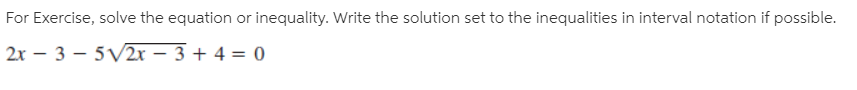 For Exercise, solve the equation or inequality. Write the solution set to the inequalities in interval notation if possible.
| 2x – 3 – 5V2x – 3 + 4 = 0
