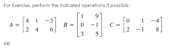 For Exercise, perform the indicated operations if possible.
9.
-4
4 1 -3
A =
B = | 0
6]
C =
[2 -1 8
-1
5.
AB
