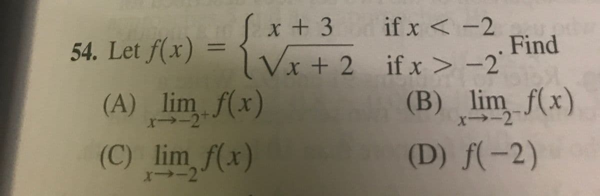 S
x + 3
if x < -2
54. Let f(x)
Find
%3D
Vx + 2 if x > -2
(A) lim f(x)
ォ→-2*
(B) lim f(x)
x→-2
(C) lim_f(x)
(D) f(-2)
