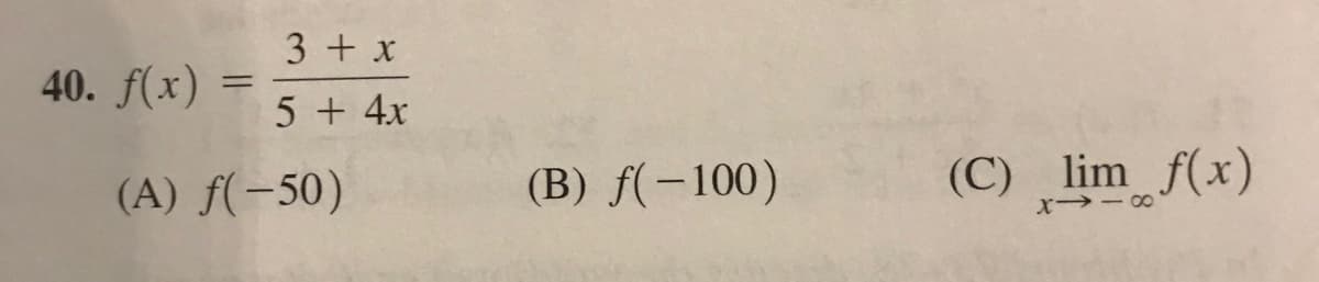 3 + x
40. f(x)
5 + 4x
(A) f(-50)
(B) f(-100)
(C) lim f(x)
