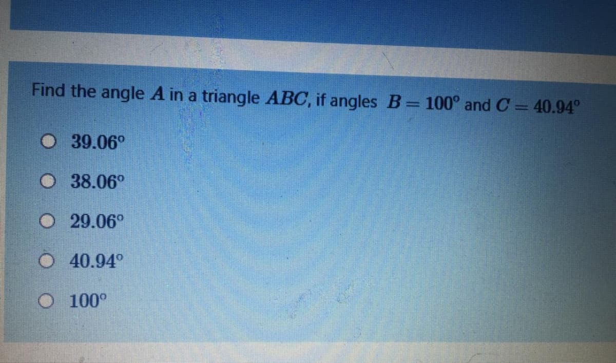 Find the angle A in a triangle ABC, if angles B= 100° and C = 40.94°
39.06°
O 38.06°
O 29.06°
O 40.94°
100°
O O O OO
