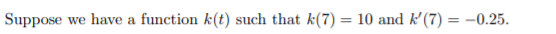 Suppose we have a function k(t) such that k(7) = 10 and k'(7) = -0.25.
