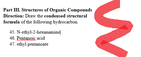 Part III. Structures of Organic Compounds
Direction: Draw the condensed structural
formula of the following hydrocarbon.
N-ethyl-2-hexanamine
←
45.
46. Pentanoic acid
47. ethyl pentanoate