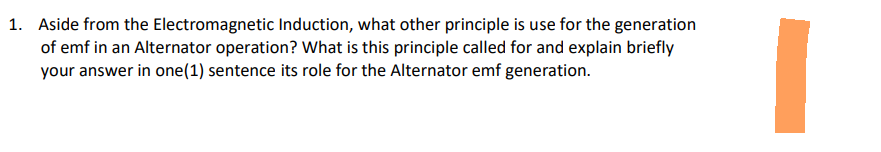 1. Aside from the Electromagnetic Induction, what other principle is use for the generation
of emf in an Alternator operation? What is this principle called for and explain briefly
your answer in one (1) sentence its role for the Alternator emf generation.