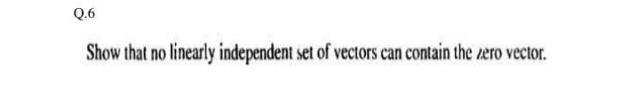 Q.6
Show that no linearly independent set of vectors can contain the zero vector.
