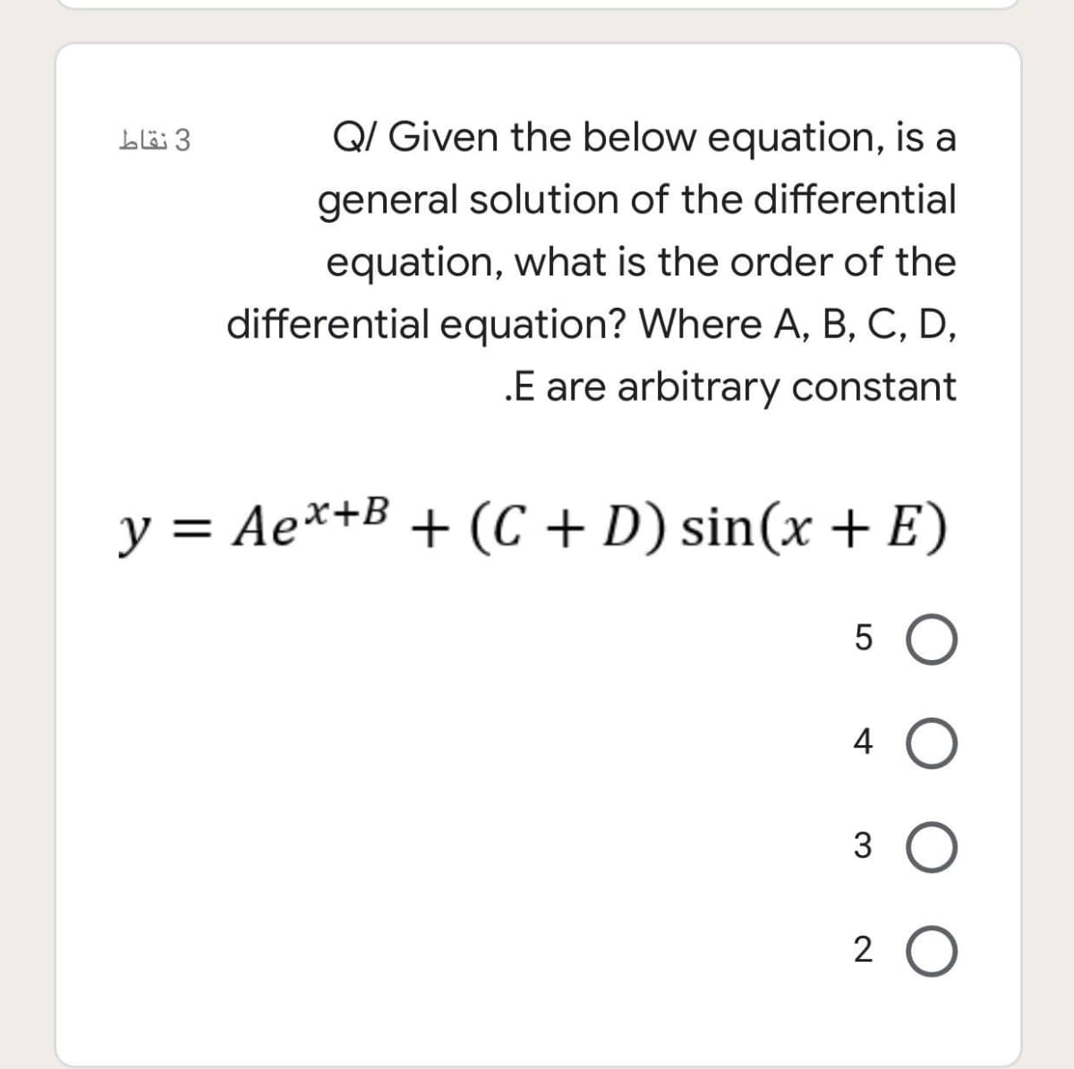 3 نقاط
QI Given the below equation, is a
general solution of the differential
equation, what is the order of the
differential equation? Where A, B, C, D,
.E are arbitrary constant
= Ae*+B + (C + D) sin(x + E)
5 O
4
3 O
2 O
