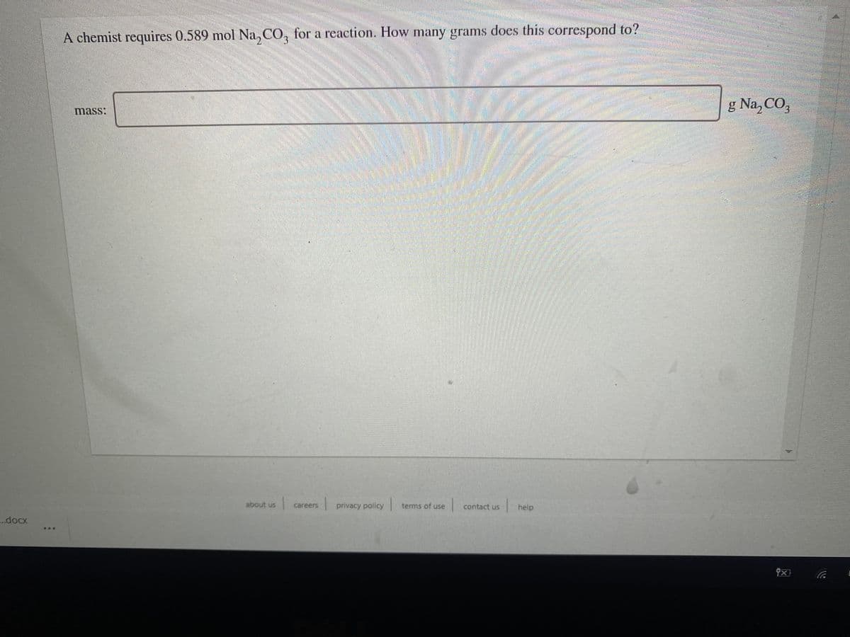 A chemist requires 0.589 mol Na, CO, for a reaction. How many grams does this correspond to?
3.
g Na, CO,
mass:
about us careers
1
privacy policy terms of use
|contact us
|help
...
