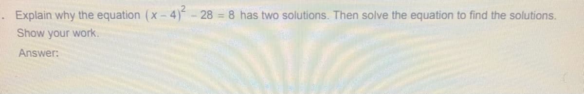 Explain why the equation (x- 4)- 28 = 8 has two solutions. Then solve the equation to find the solutions.
Show your work.
Answer:
