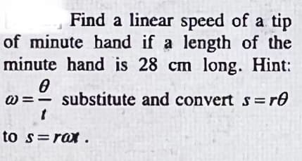 Find a linear speed of a tip
of minute band if a length of the
minute hand is 28 cm long. Hint:
W =- substitute and convert s=r0
to s=rax.
