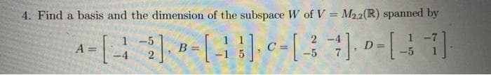 4. Find a basis and the dimension of the subspace W of V = M22(R) spanned by
-5
A =
B =
Da
%3D
-5

