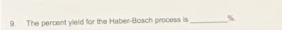 9.
The percent yield for the Haber-Bosch process is
