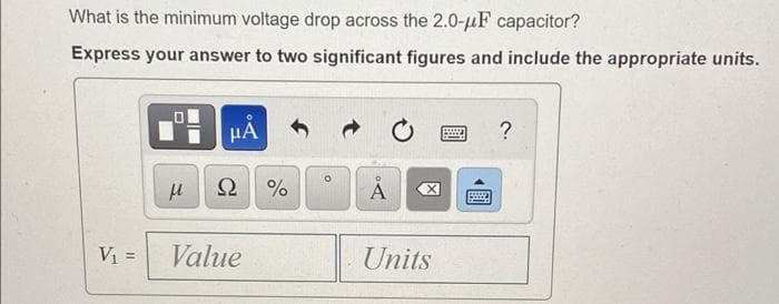 What is the minimum voltage drop across the 2.0-µF capacitor?
Express your answer to two significant figures and include the appropriate units.
?
Ω
V =
Value
Units
