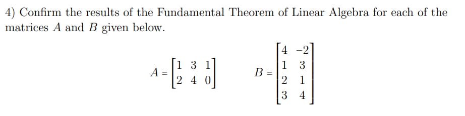 4) Confirm the results of the Fundamental Theorem of Linear Algebra for each of the
matrices A and B given below.
4 -2
1 3 1
A
2 4 0
1 3
B =
1
3 4
