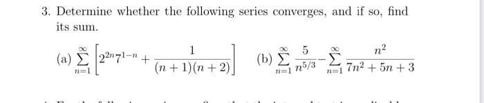 3. Determine whether the following series converges, and if so, find
its sum.
1
( a) Σ 27ι ,
(b) E
n5/3
n?
Σ
7n2 + 5n + 3
(n+ 1)(n + 2)
n=1
n=1
n=1
