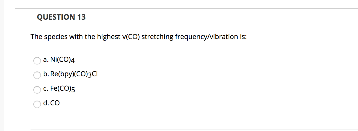 The species with the highest v(CO) stretching frequency/vibration is:
a. Ni(CO)4
b. Re(bpy)(CO)3CI
c. Fe(CO)5
d. CO

