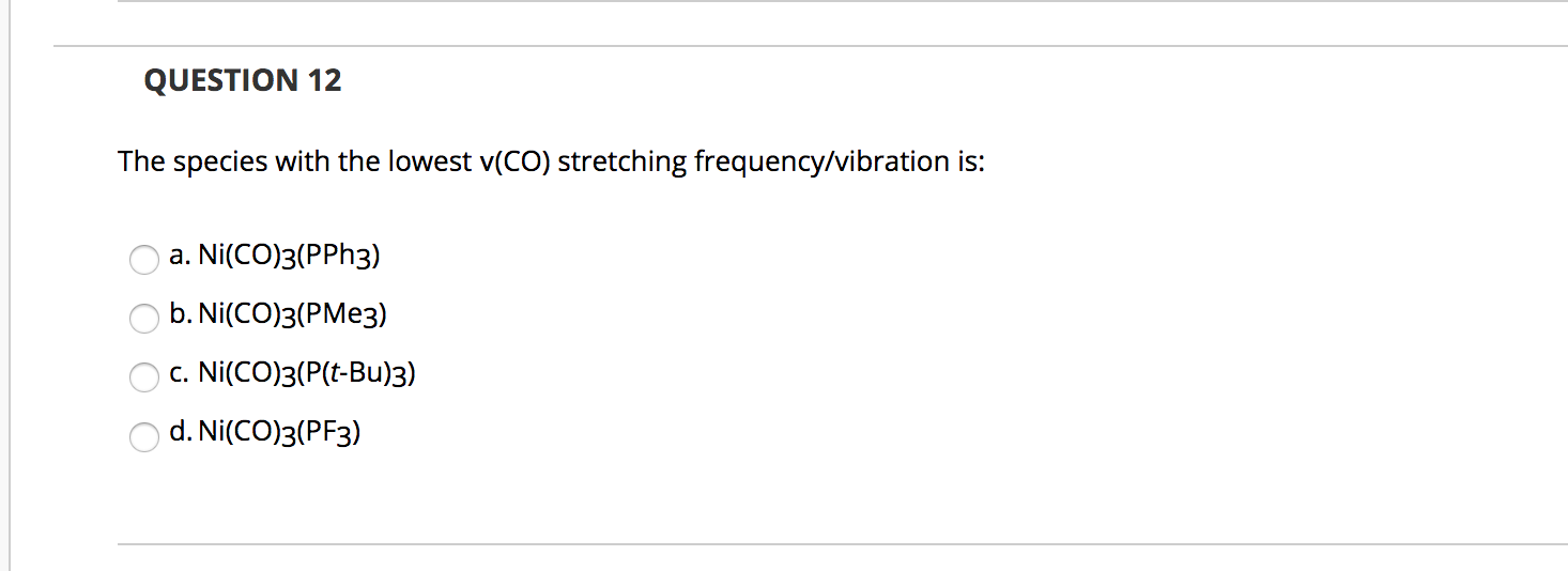 The species with the lowest v(CO) stretching frequency/vibration is:
a. Ni(CO)3(PPH3)
b. Ni(CO)3(PMe3)
c. Ni(CO)3(P(t-Bu)3)
d. Ni(CO)3(PF3)
