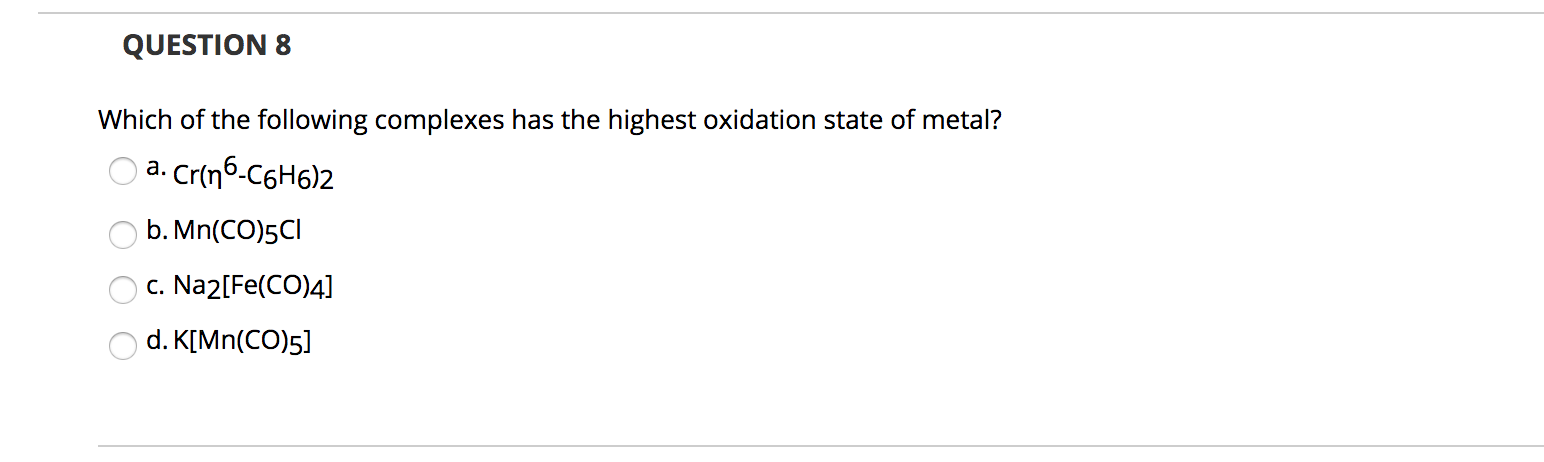 Which of the following complexes has the highest oxidation state of metal?
a. Cr(n6-C6H6)2
b. Mn(CO)5CI
c. Na2[Fe(CO)4]
d. K[Mn(CO)5]
