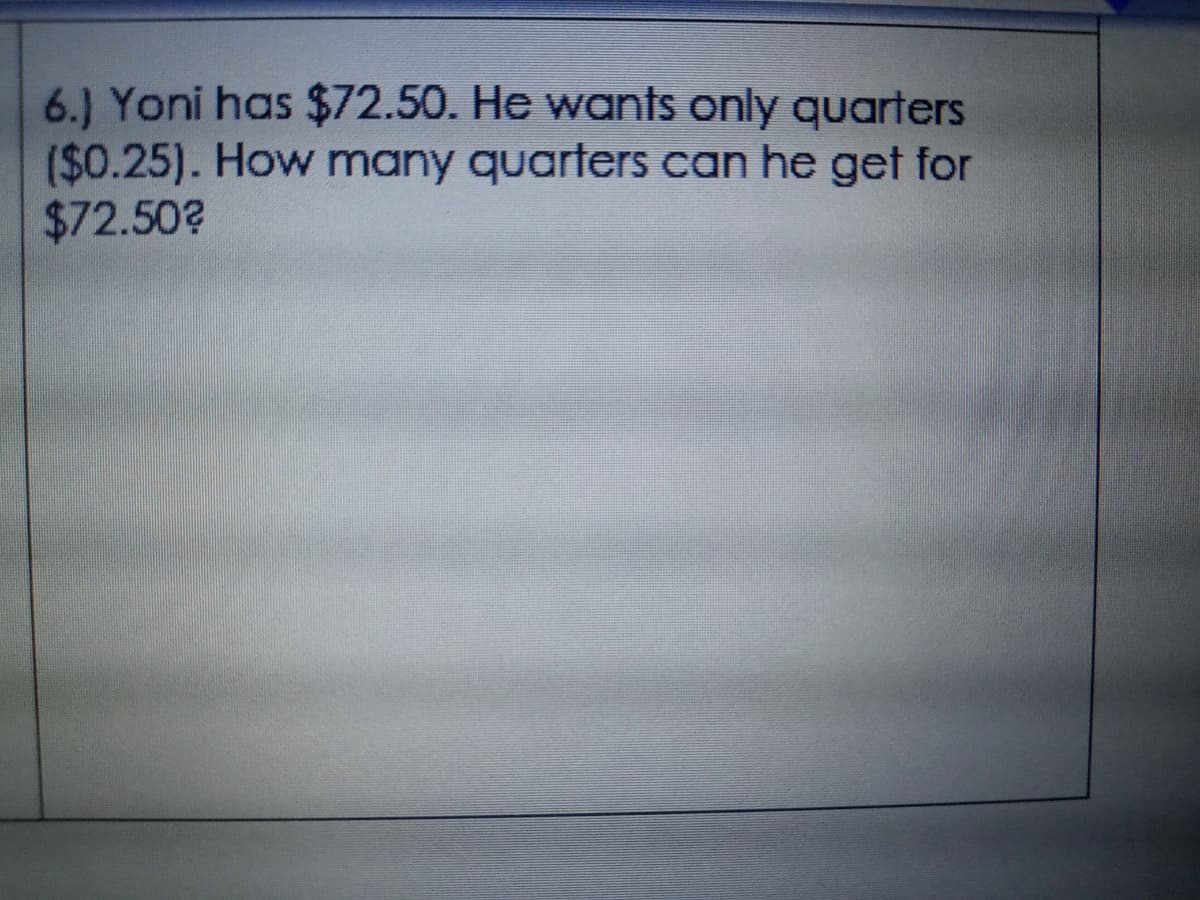 6.) Yoni has $72.50. He wants only quarters
($0.25). How many quarters can he get for
$72.50?
