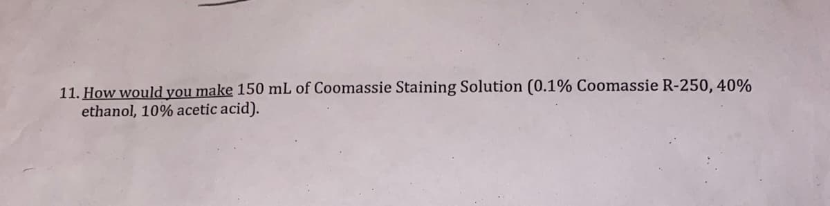 11. How would you make 150 mL of Coomassie Staining Solution (0.1% Coomassie R-250, 40%
ethanol, 10% acetic acid).
