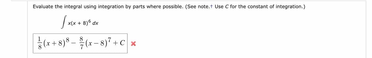 Evaluate the integral using integration by parts where possible. (See note.t Use C for the constant of integration.)
x(x + 8)6 dx
|(* + 8)* – (x – 8)" + c *
(x - 8)" + C x
