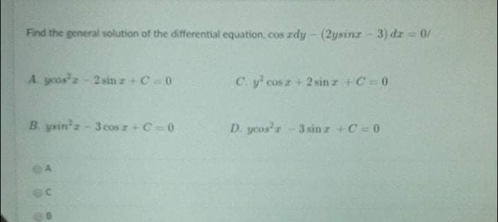 Find the general solution of the differential equation, cos rdy - (2ysinz - 3) dr = 0/
A. yoos z-2 sin z + C0
C. y cos r+2 sin z +C=0
B. ysin'z-3 cos z+C-0
D. ycos'r 3 sin z +C 0
