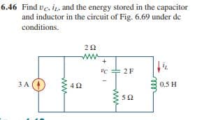 6.46 Find ve, i, and the energy stored in the capacitor
and inductor in the circuit of Fig. 6.69 under de
conditions.
"c + 2F
3 A (4
4 2
0.5 H
50
ww
