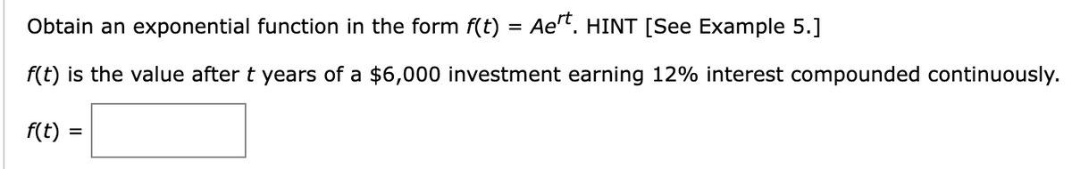 Obtain an exponential function in the form f(t) = Aert. HINT [See Example 5.]
f(t) is the value after t years of a $6,000 investment earning 12% interest compounded continuously.
f(t) =