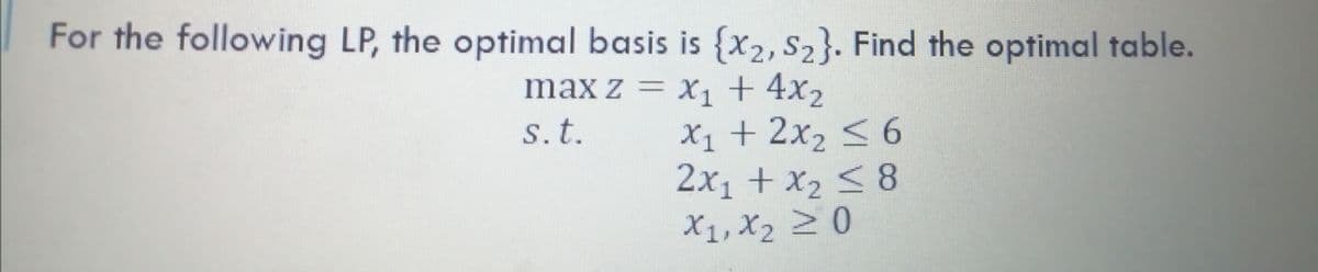 For the following LP, the optimal basis is {x2, S2}. Find the optimal table.
max z = x, + 4x2
X1 +
X1 + 2x, < 6
2x1 + x2 < 8
X1, X2 0
s.t.

