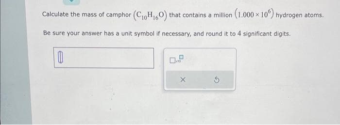 Calculate the mass of camphor (C₁0H₁60) that contains a million (1.000 × 106) hydrogen atoms,
Be sure your answer has a unit symbol if necessary, and round it to 4 significant digits.
0.0
X
5